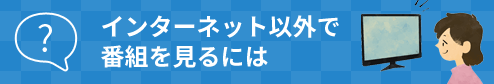 インターネット以外で番組を見るには