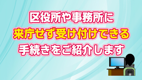 区役所や事務所に来庁せずに受け付けできる手続き