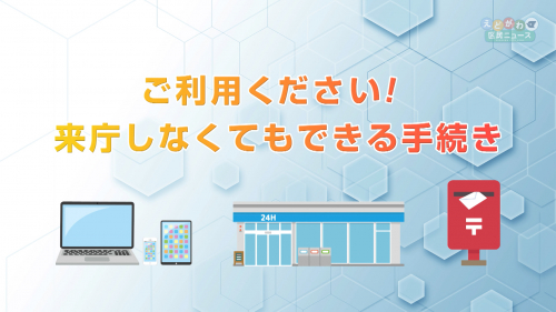 ご利用ください！来庁しなくてもできる手続き