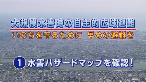 大規模水害時の自主的広域避難 いのちを守るために 早めの避難を ①水害ハザードマップを確認！