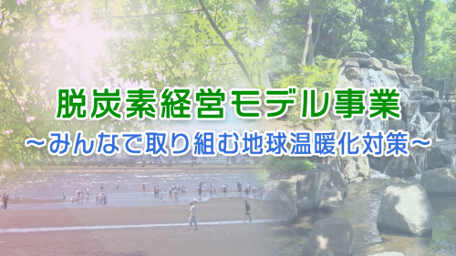 脱炭素経営モデル事業 ～みんなで取り組む地球温暖化対策～